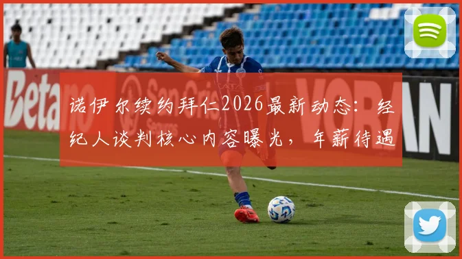 诺伊尔续约拜仁2026最新动态：经纪人谈判核心内容曝光，年薪待遇成关键，附未来门将位置分析