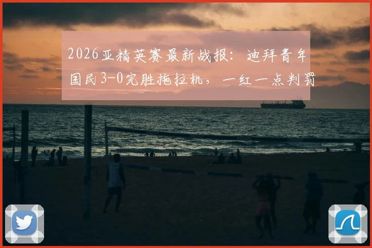 2026亚精英赛最新战报：迪拜青年国民3-0完胜拖拉机，一红一点判罚成全场焦点争议