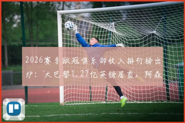 2026赛季欧冠俱乐部收入排行榜出炉：大巴黎1.27亿英镑居首，阿森纳紧随其后，奖金来源全解析
