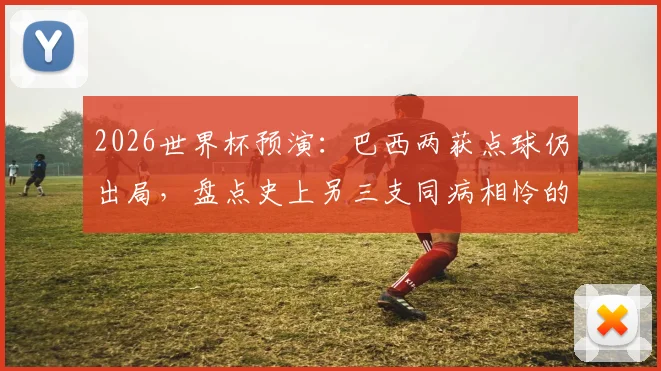 2026世界杯预演：巴西两获点球仍出局，盘点史上另三支同病相怜的豪门球队