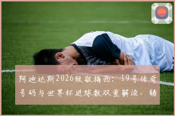 阿迪达斯2026致敬梅西：19号传奇号码与世界杯进球数双重解读，铸就圆满一舞