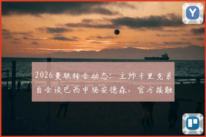 2026曼联转会动态：主帅卡里克亲自会谈巴西中场安德森，官方接触取得关键进展