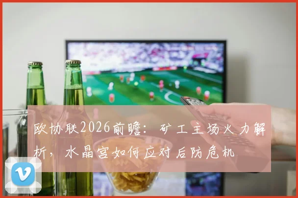 欧协联2026前瞻：矿工主场火力解析，水晶宫如何应对后防危机