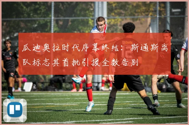 瓜迪奥拉时代序幕终结:斯通斯离队标志其首批引援全数告别