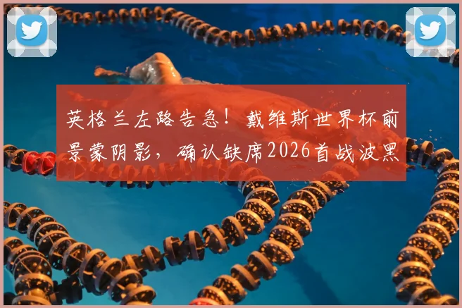 英格兰左路告急!戴维斯世界杯前景蒙阴影,确认缺席2026首战波黑,潜在替代者一览