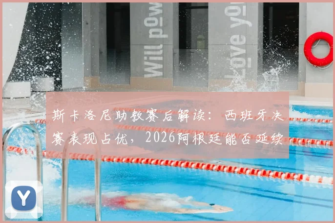 斯卡洛尼助教赛后解读:西班牙决赛表现占优,2026阿根廷能否延续现有战术风格成关键