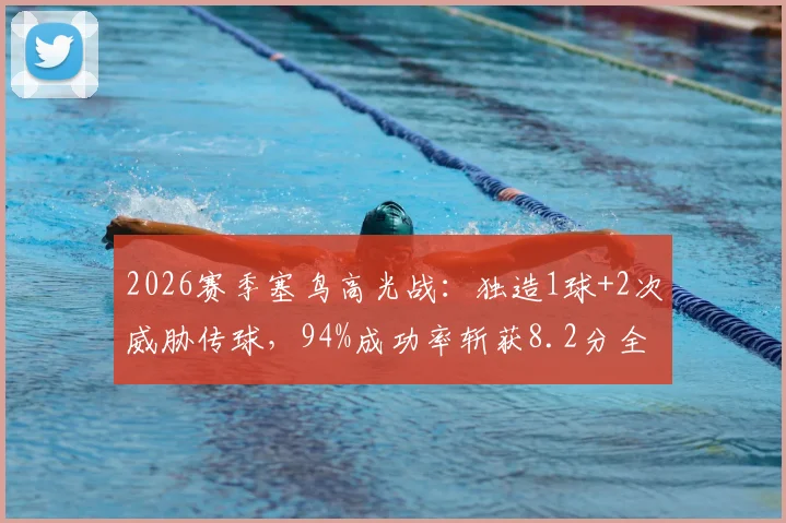 2026赛季塞鸟高光战：独造1球+2次威胁传球，94%成功率斩获8.2分全场最佳