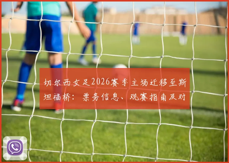 切尔西女足2026赛季主场迁移至斯坦福桥：票务信息、观赛指南及对女足英超的影响解析