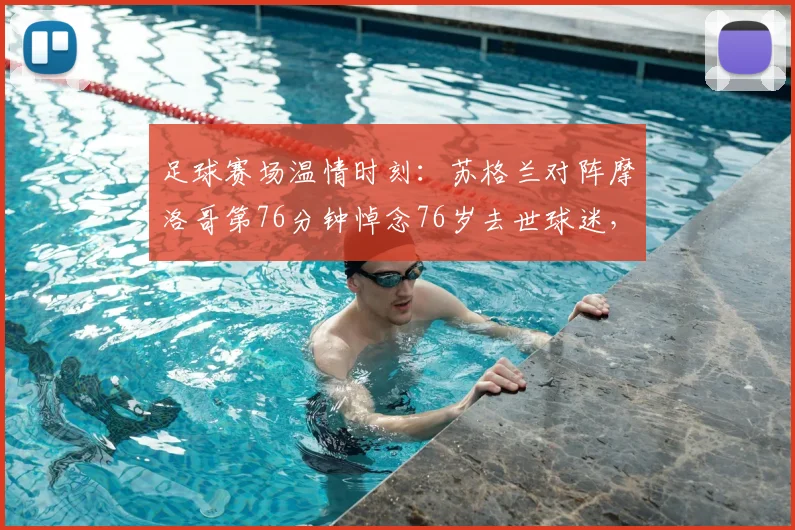足球赛场温情时刻：苏格兰对阵摩洛哥第76分钟悼念76岁去世球迷，体育精神闪耀2026年